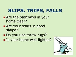 SLIPS, TRIPS, FALLS
 Are the pathways in your
  home clear?
 Are your stairs in good
  shape?
 Do you use throw rugs?
 Is your home well-lighted?
 