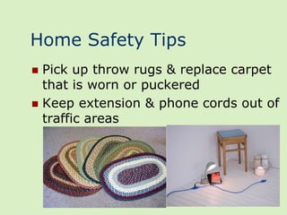 Home Safety Tips
 Pick up throw rugs & replace carpet
  that is worn or puckered
 Keep extension & phone cords out of
  traffic areas
 