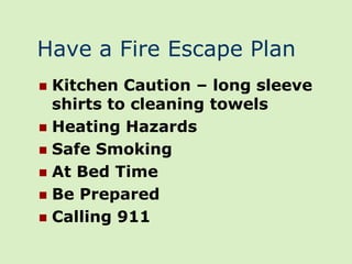 Have a Fire Escape Plan
 Kitchen Caution – long sleeve
  shirts to cleaning towels
 Heating Hazards
 Safe Smoking
 At Bed Time
 Be Prepared
 Calling 911
 