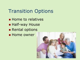 Transition Options
 Home to relatives
 Half-way House
 Rental options
 Home owner
 