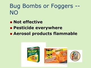 Bug Bombs or Foggers --
NO
 Not effective
 Pesticide everywhere
 Aerosol products flammable
 