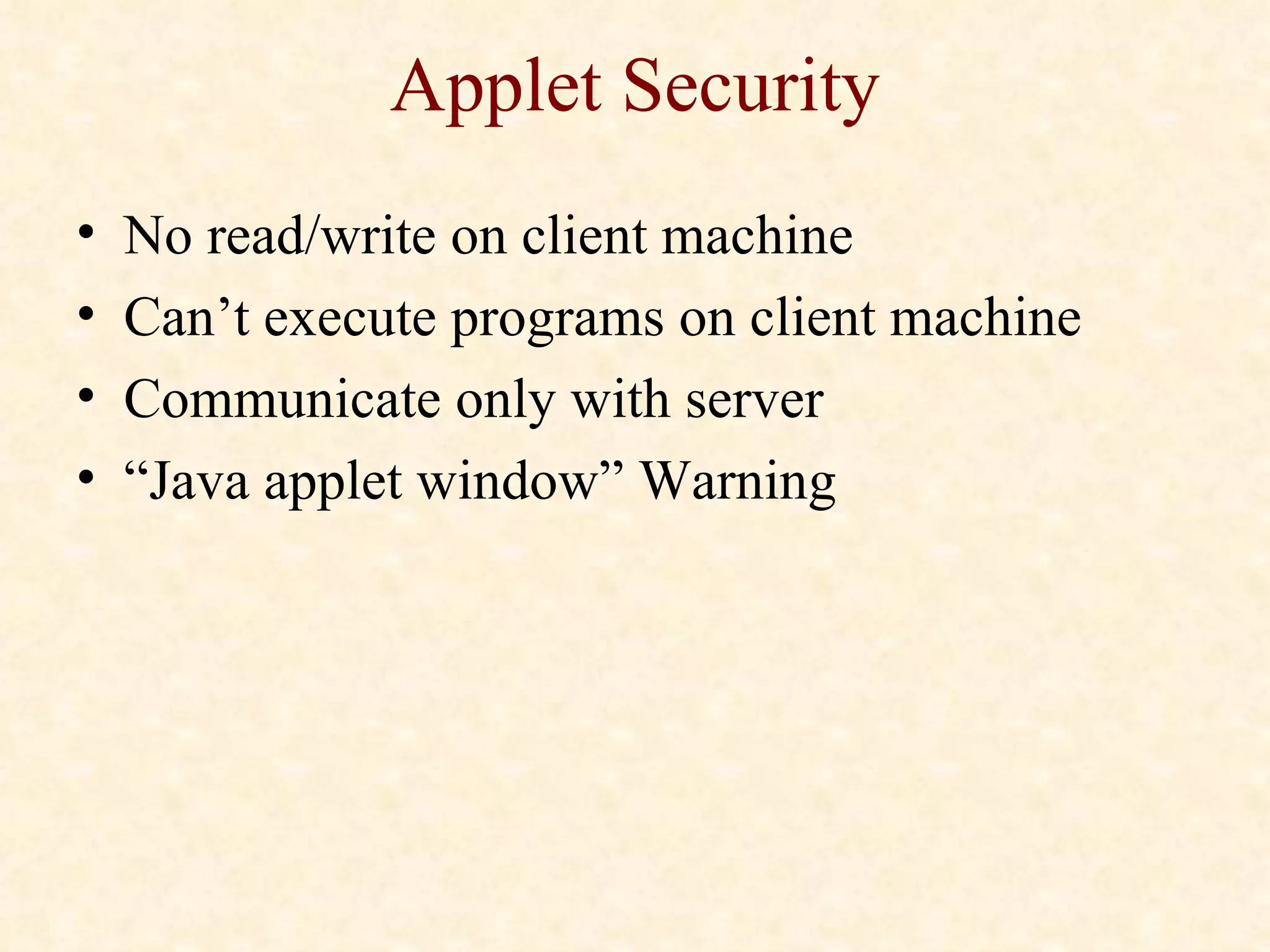 Applet Security No read/write on client machine Can’t execute programs on client machine Communicate only with server “Java applet window” Warning 