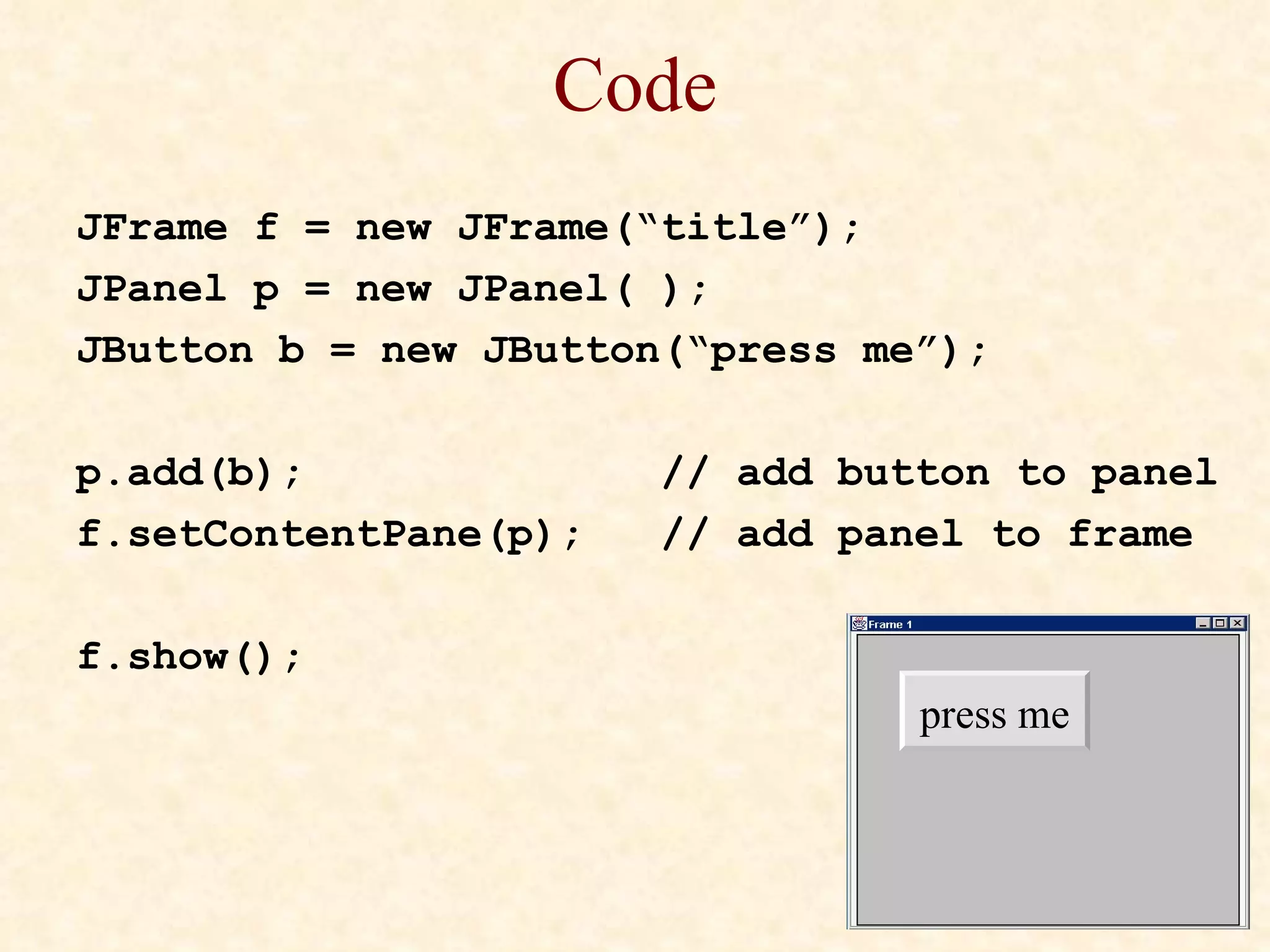 Code JFrame f = new JFrame(“title”); JPanel p = new JPanel( ); JButton b = new JButton(“press me”); p.add(b);   // add button to panel f.setContentPane(p);  // add panel to frame f.show(); press me 
