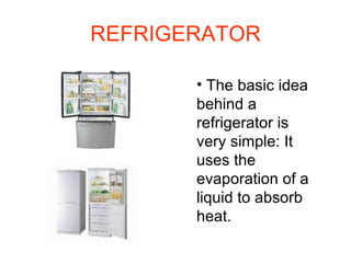 REFRIGERATOR The basic idea behind a refrigerator is very simple: It uses the evaporation of a liquid to absorb heat. 