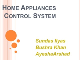 HOME APPLIANCES 
CONTROL SYSTEM 
Sundas Ilyas 
Bushra Khan 
AyeshaArshad 
 
