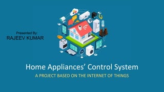 Home Appliances’ Control System
A PROJECT BASED ON THE INTERNET OF THINGS
Presented By:
RAJEEV KUMAR
 