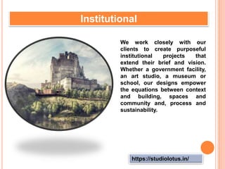 https://studiolotus.in/
Institutional
We work closely with our
clients to create purposeful
institutional projects that
extend their brief and vision.
Whether a government facility,
an art studio, a museum or
school, our designs empower
the equations between context
and building, spaces and
community and, process and
sustainability.
 
