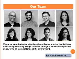 https://studiolotus.in/
Our Team
We are an award-winning interdisciplinary design practice that believes
in delivering enriching design solutions through a value–driven process
empowering all stakeholders and the environment.
 