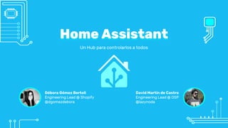 Home Assistant
Un Hub para controlarlos a todos
Débora Gómez Bertoli
Engineering Lead @ Shopify
@dgomezdebora
David Martín de Castro
Engineering Lead @ OSP
@lazynoda
 