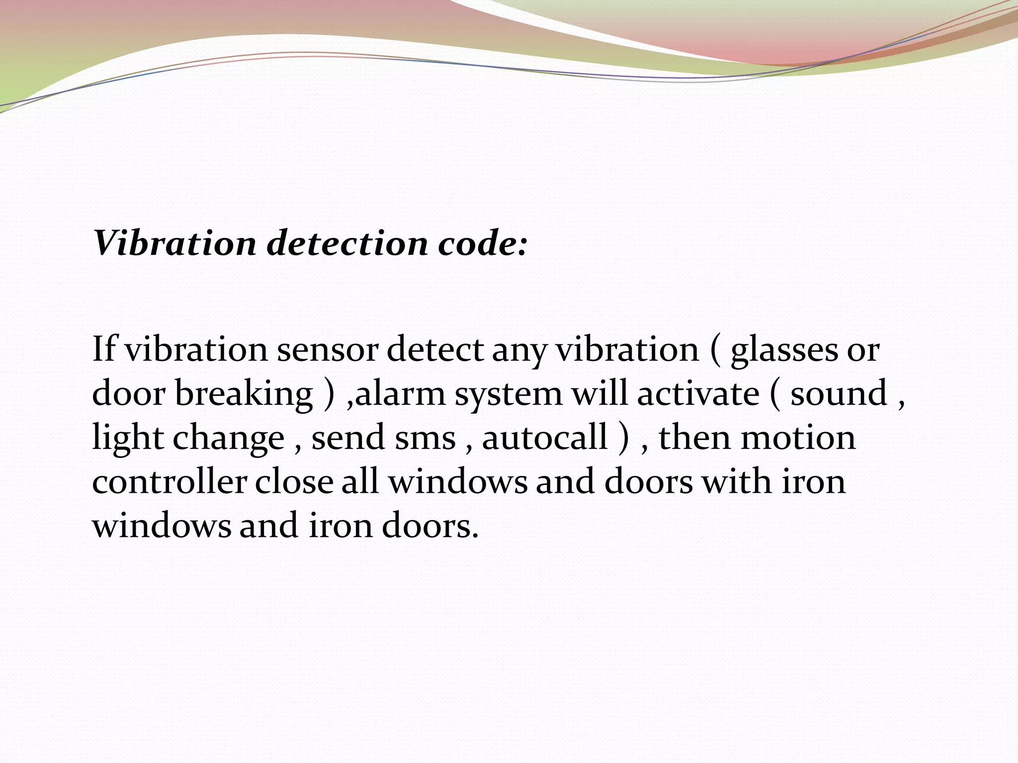 	Smoke detection code:    If smoke sensor detect upnormal  amount of smoke , alarm system activate ( sound alarm , light change , send sms  auto call ) , then smoke controller runs , open sprinklers , open ventilation system , curtains come down insulation , fire and smoke to isolate the fire scence for the rest of the house.