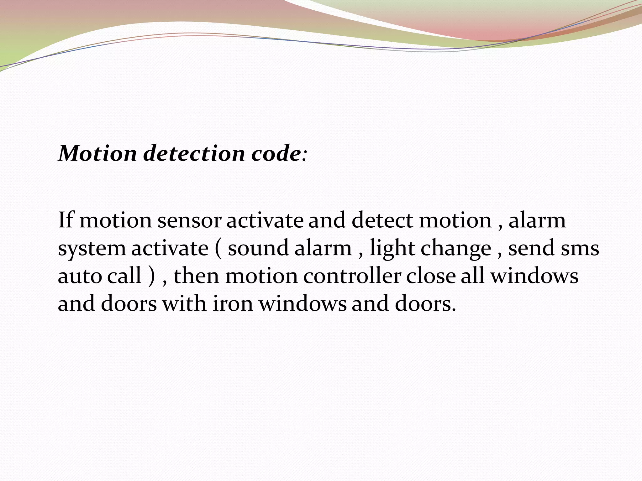 	Vibration detection code:If vibration sensor detect any vibration ( glasses or door breaking ) ,alarm system will activate ( sound , light change , send sms, autocall ) , then motion controller close all windows and doors with iron windows and iron doors.