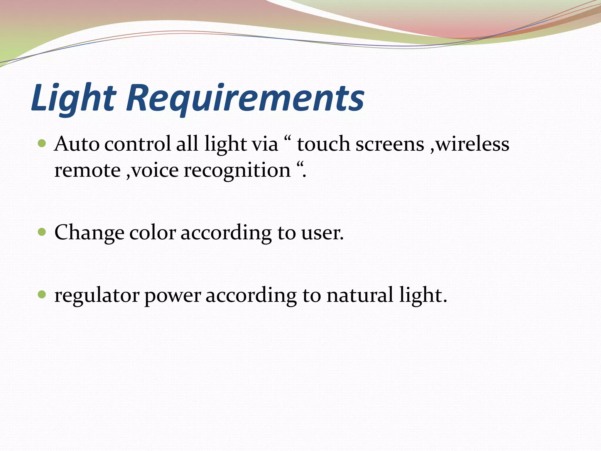 Light Requirements Auto control all light via “ touch screens ,wireless remote ,voice recognition “.Change color according to user.regulator power according to natural light.