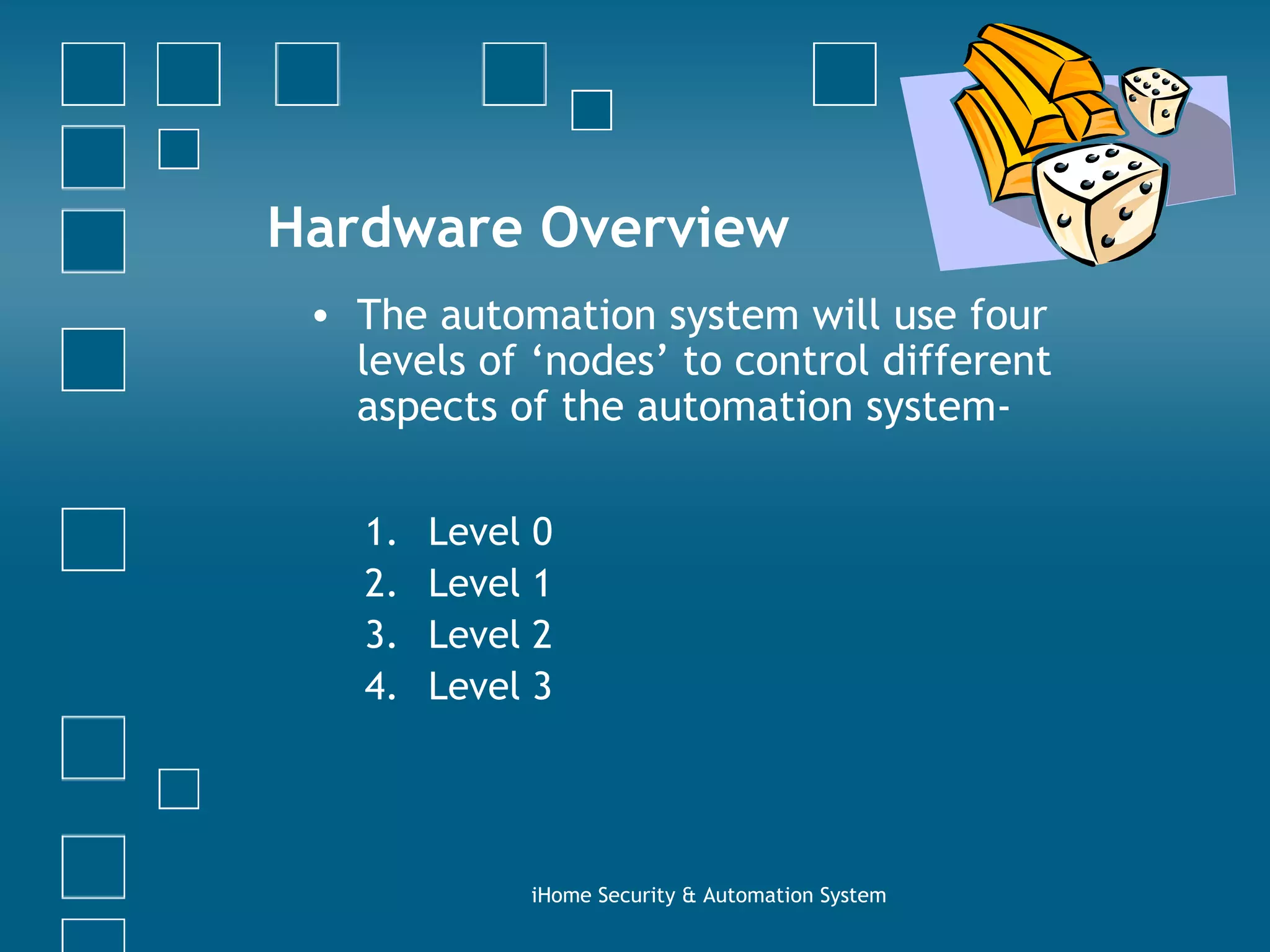 Hardware Overview The automation system will use four levels of ‘nodes’ to control different aspects of the automation system- Level 0 Level 1 Level 2 Level 3 iHome Security & Automation System 