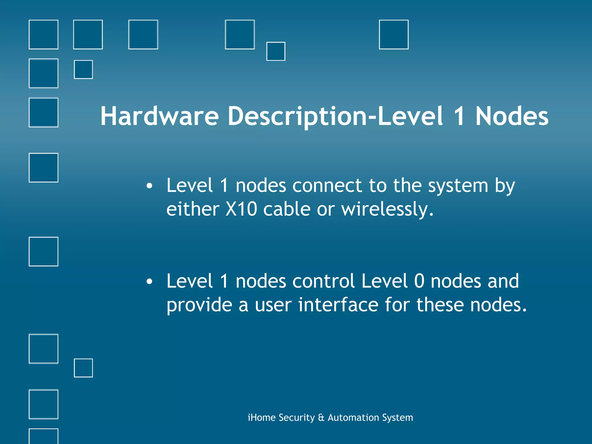 Level 1 nodes connect to the system by either X10 cable or wirelessly.  Level 1 nodes control Level 0 nodes and provide a user interface for these nodes.  iHome Security & Automation System Hardware Description-Level 1 Nodes 