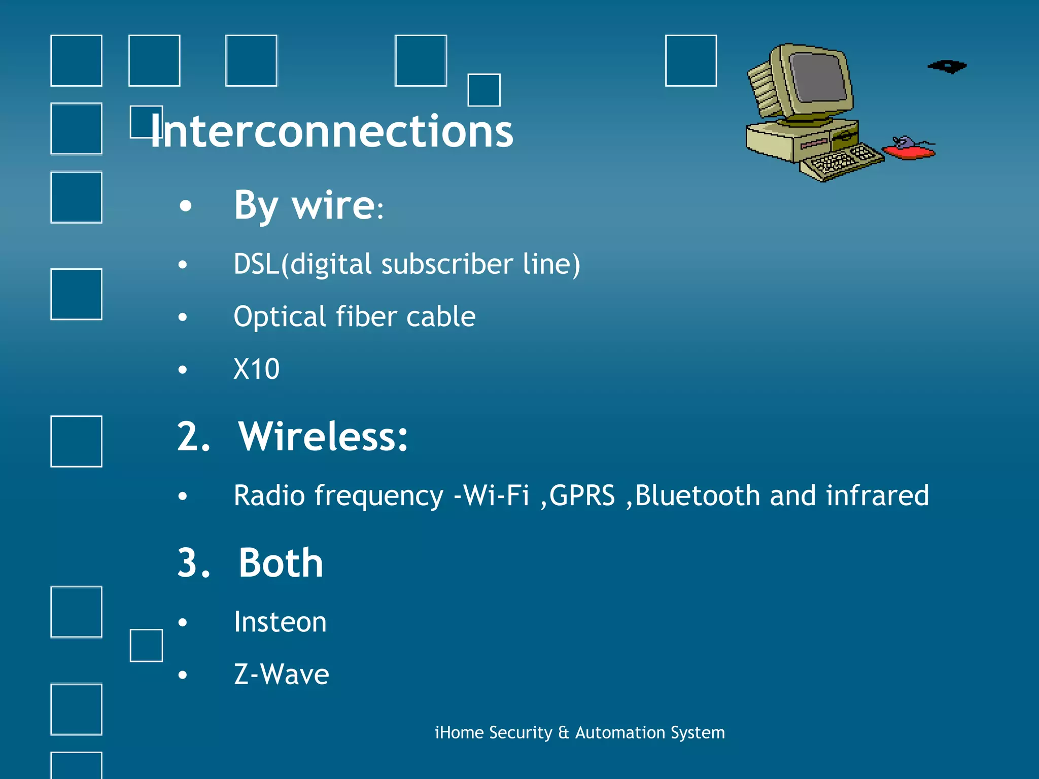 Interconnections By wire :  DSL(digital subscriber line) Optical fiber cable  X10 2.  Wireless: Radio frequency -Wi-Fi ,GPRS ,Bluetooth and infrared 3.  Both Insteon Z-Wave iHome Security & Automation System 