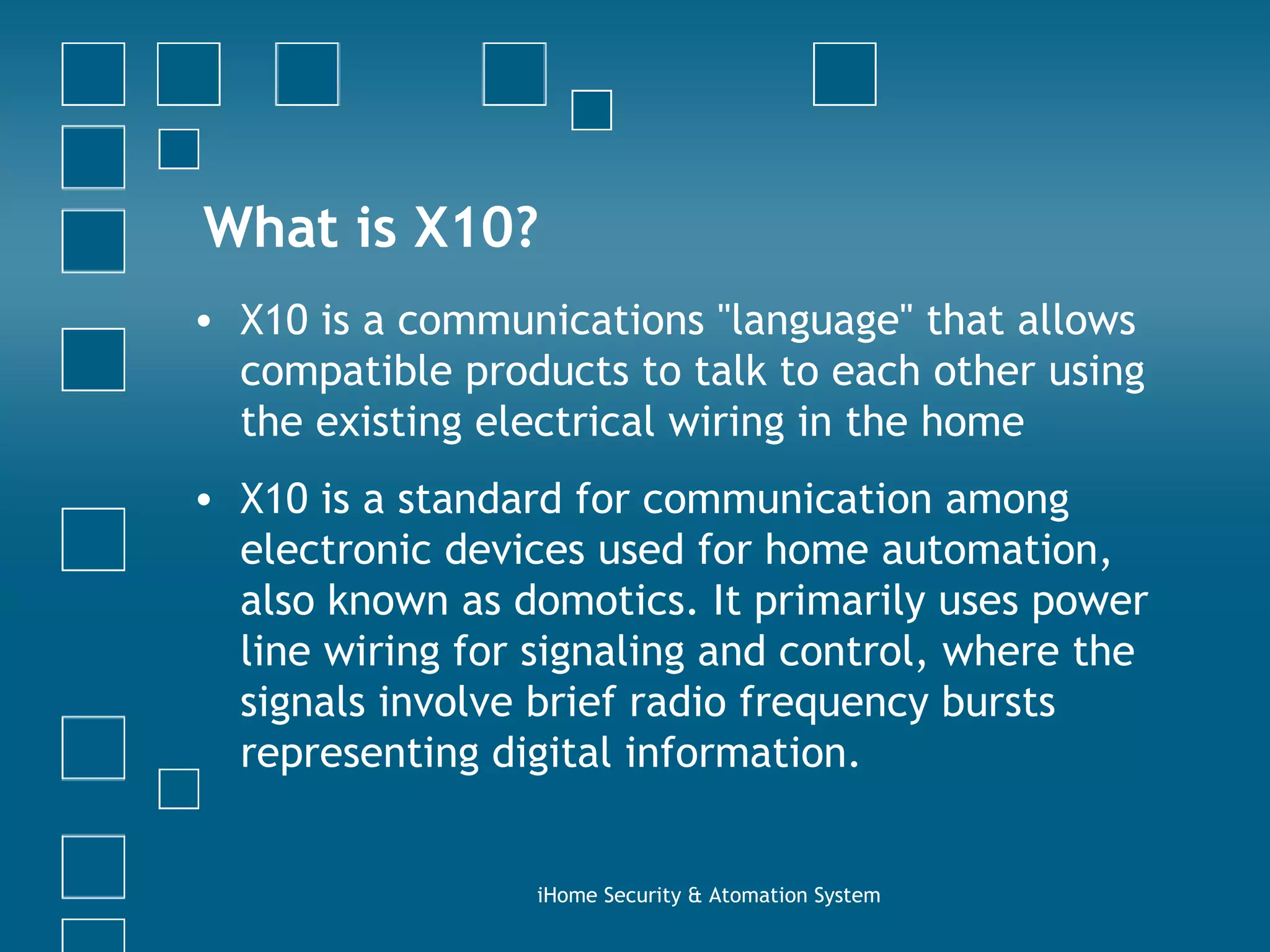What is X10? X10 is a communications &quot;language&quot; that allows compatible products to talk to each other using the existing electrical wiring in the home X10 is a standard for communication among electronic devices used for home automation, also known as domotics. It primarily uses power line wiring for signaling and control, where the signals involve brief radio frequency bursts representing digital information. iHome Security & Atomation System 