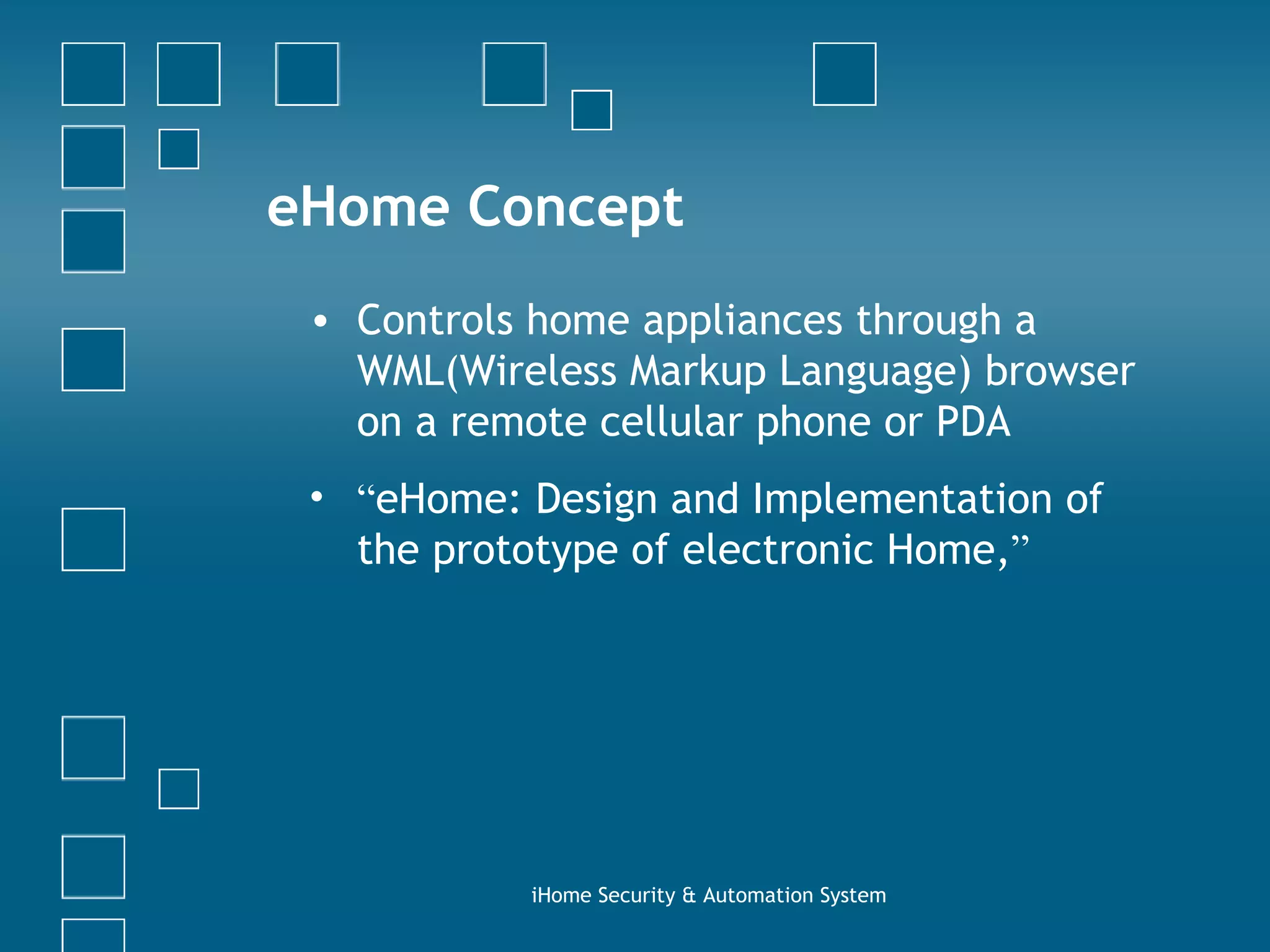 eHome Concept Controls home appliances through a WML(Wireless Markup Language) browser on a remote cellular phone or PDA “ eHome: Design and Implementation of the prototype of electronic Home, ”   iHome Security & Automation System 