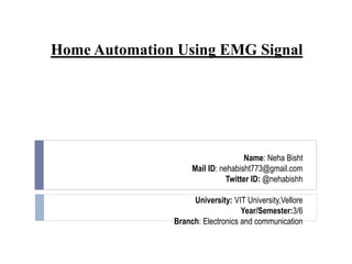 Home Automation Using EMG Signal
Name: Neha Bisht
Mail ID: nehabisht773@gmail.com
Twitter ID: @nehabishh
University: VIT University,Vellore
Year/Semester:3/6
Branch: Electronics and communication
 