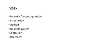 index
• Research / project question
• Introduction
• Method
• Result discussion
• Conclusion
• References