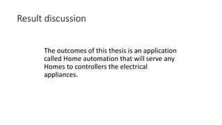 Result discussion
The outcomes of this thesis is an application
called Home automation that will serve any
Homes to controllers the electrical
appliances.
