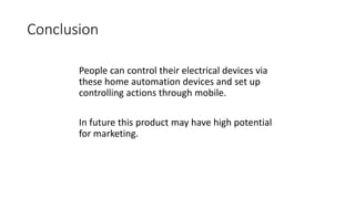 Conclusion
People can control their electrical devices via
these home automation devices and set up
controlling actions through mobile.
In future this product may have high potential
for marketing.