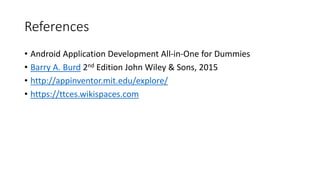 References
• Android Application Development All-in-One for Dummies
• Barry A. Burd 2nd Edition John Wiley & Sons, 2015
• http://appinventor.mit.edu/explore/
• https://ttces.wikispaces.com