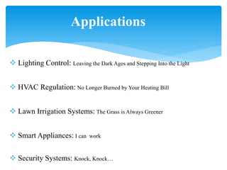 Applications
 Lighting Control: Leaving the Dark Ages and Stepping Into the Light
 HVAC Regulation: No Longer Burned by Your Heating Bill
 Lawn Irrigation Systems: The Grass is Always Greener
 Smart Appliances: I can work
 Security Systems: Knock, Knock…
 
