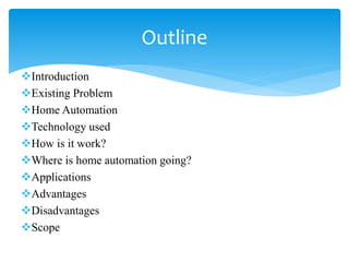 Introduction
Existing Problem
Home Automation
Technology used
How is it work?
Where is home automation going?
Applications
Advantages
Disadvantages
Scope
Outline
 