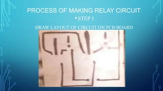 PROCESS OF MAKING RELAY CIRCUIT
•STEP 1
DRAW LAYOUT OF CIRCUIT ON PCB BOARD
 