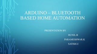 ARDUINO – BLUETOOTH
BASED HOME AUTOMATION
PRESENTATION BY
RUNIL.B
PARAMESHWAR.K
SATISH.U
 