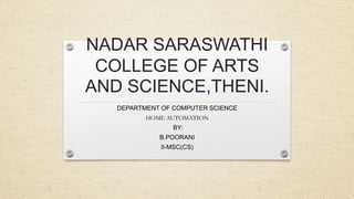 NADAR SARASWATHI
COLLEGE OF ARTS
AND SCIENCE,THENI.
DEPARTMENT OF COMPUTER SCIENCE
HOME AUTOMATION
BY:
B.POORANI
II-MSC(CS)
 