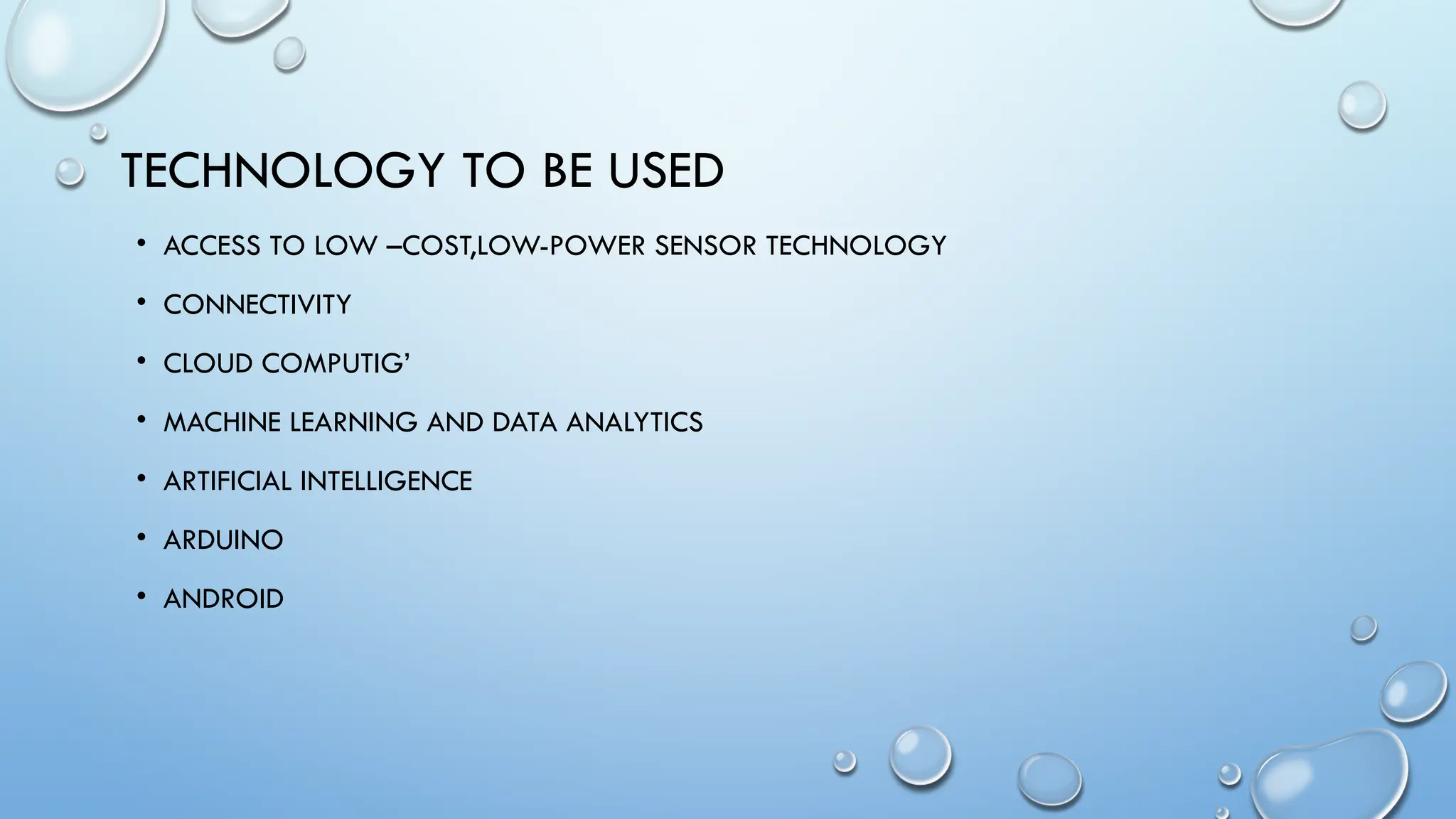 TECHNOLOGY TO BE USED
• ACCESS TO LOW –COST,LOW-POWER SENSOR TECHNOLOGY
• CONNECTIVITY
• CLOUD COMPUTIG’
• MACHINE LEARNING AND DATA ANALYTICS
• ARTIFICIAL INTELLIGENCE
• ARDUINO
• ANDROID
 