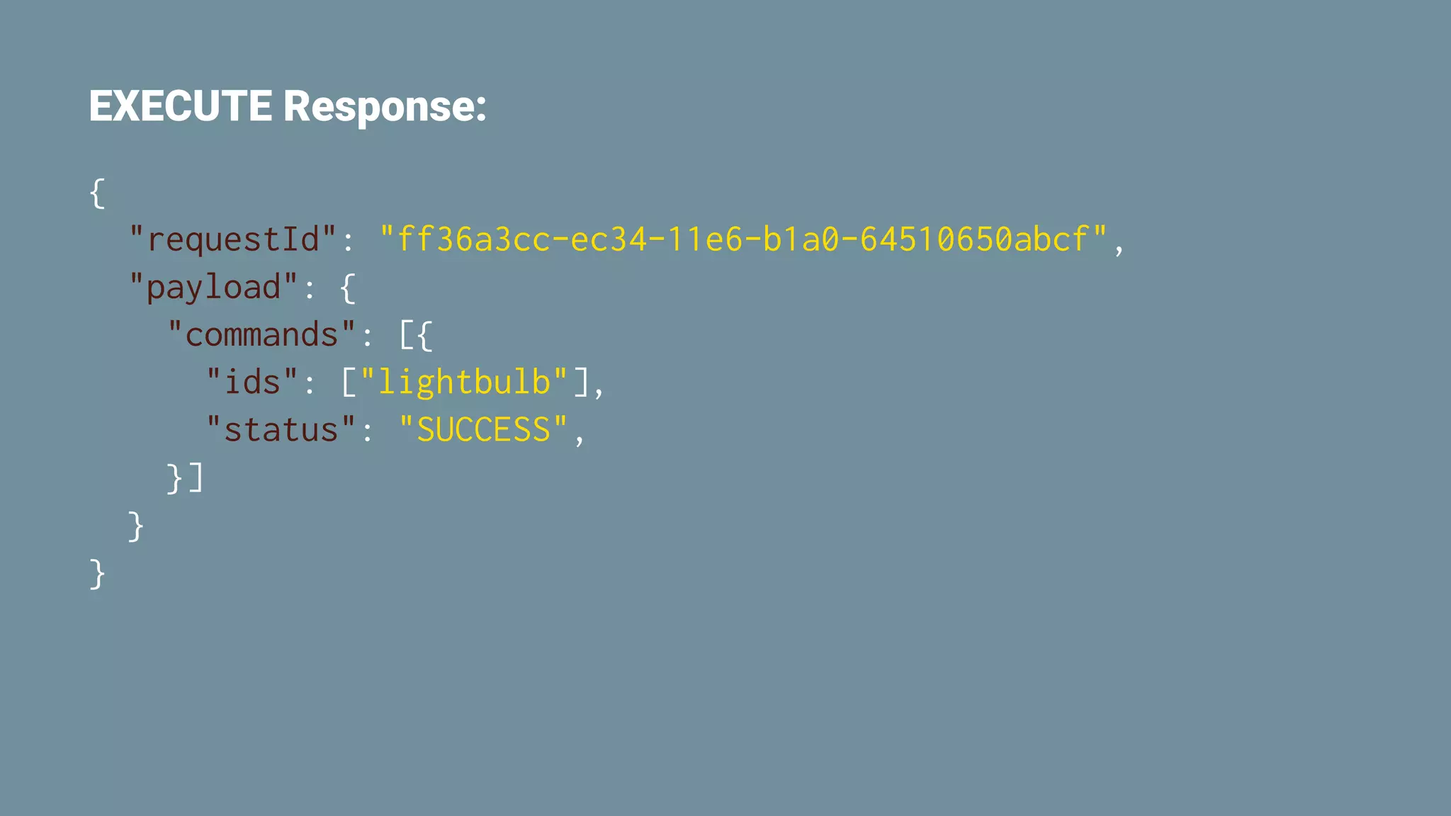 EXECUTE Response:
{
"requestId": "ff36a3cc-ec34-11e6-b1a0-64510650abcf",
"payload": {
"commands": [{
"ids": ["lightbulb"],
"status": "SUCCESS",
}]
}
}
 