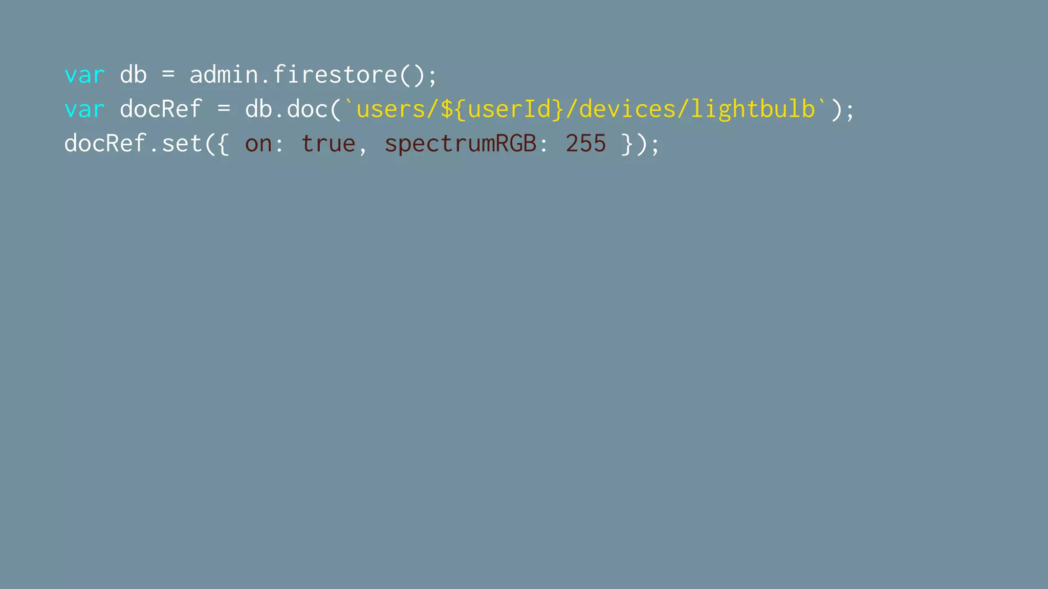 var db = admin.firestore();
var docRef = db.doc(`users/${userId}/devices/lightbulb`);
docRef.set({ on: true, spectrumRGB: 255 });
 