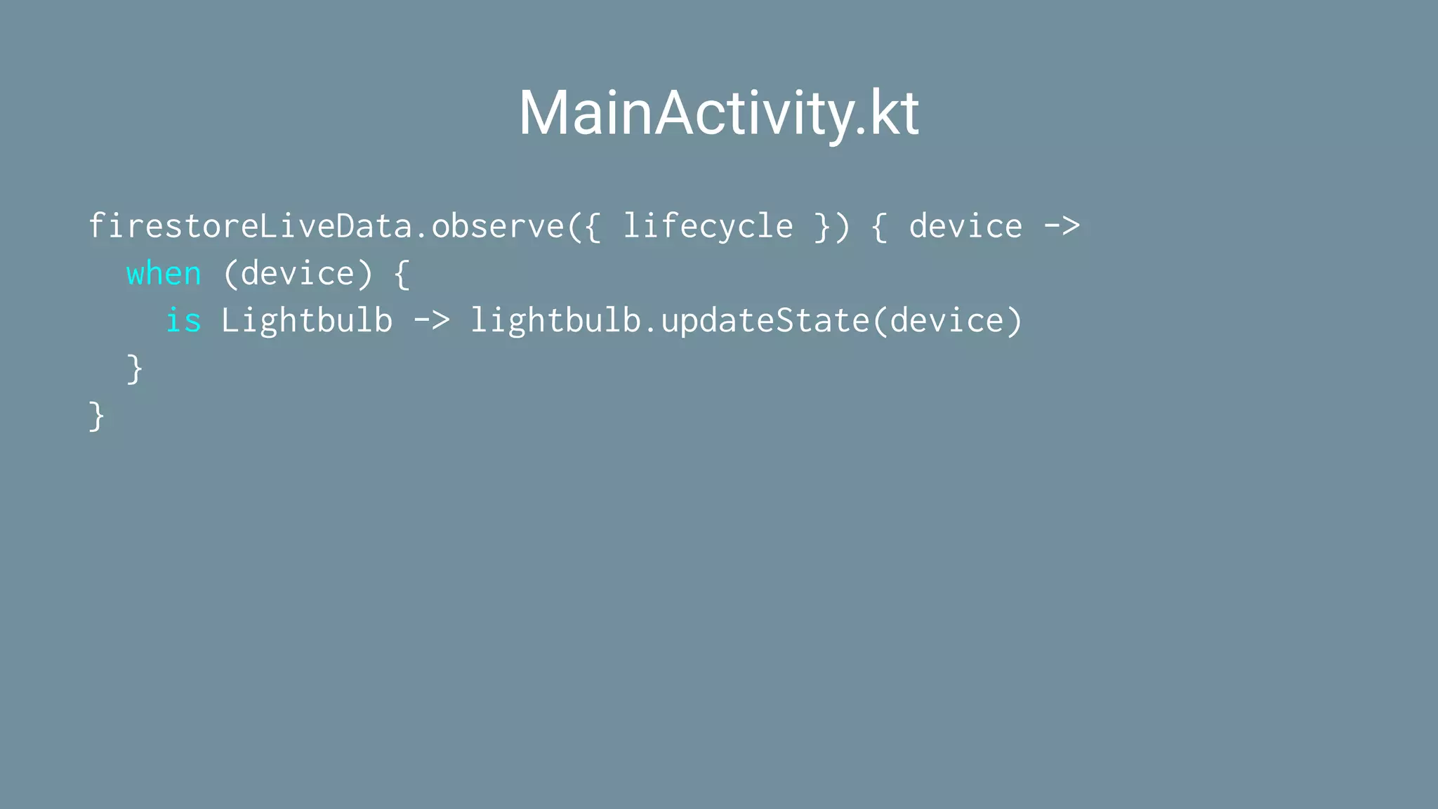 MainActivity.kt
firestoreLiveData.observe({ lifecycle }) { device ->
when (device) {
is Lightbulb -> lightbulb.updateState(device)
}
}
 