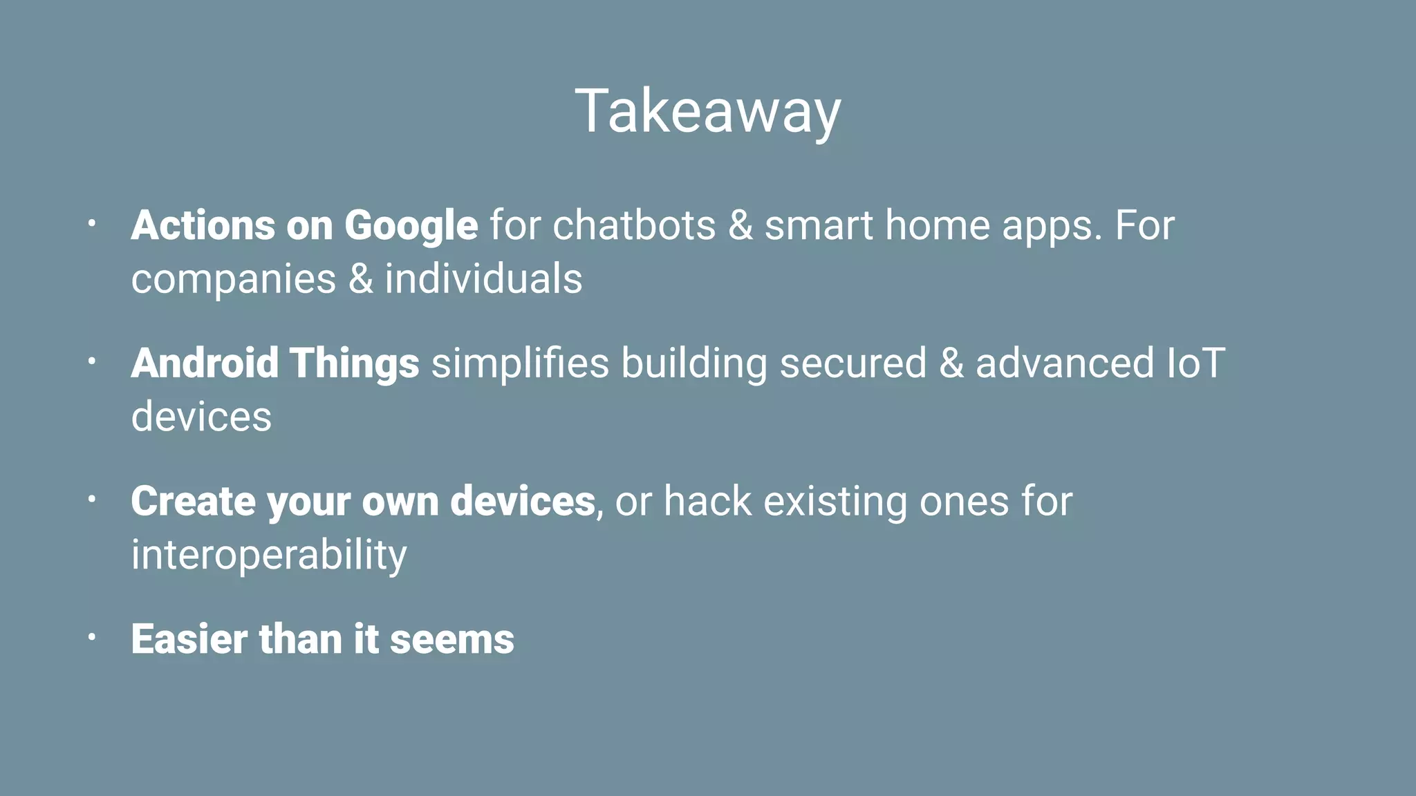 Takeaway
• Actions on Google for chatbots & smart home apps. For
companies & individuals
• Android Things simpliﬁes building secured & advanced IoT
devices
• Create your own devices, or hack existing ones for
interoperability
• Easier than it seems
 