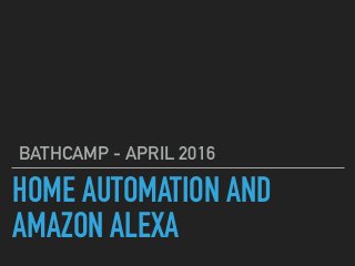 HOME AUTOMATION AND
AMAZON ALEXA
BATHCAMP - APRIL 2016
 