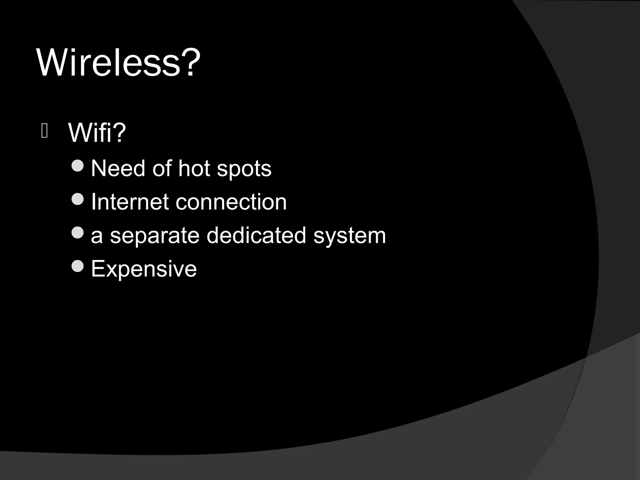 Wireless?
   Wifi?
    Need of hot spots
    Internet connection
    a separate dedicated system
    Expensive
 