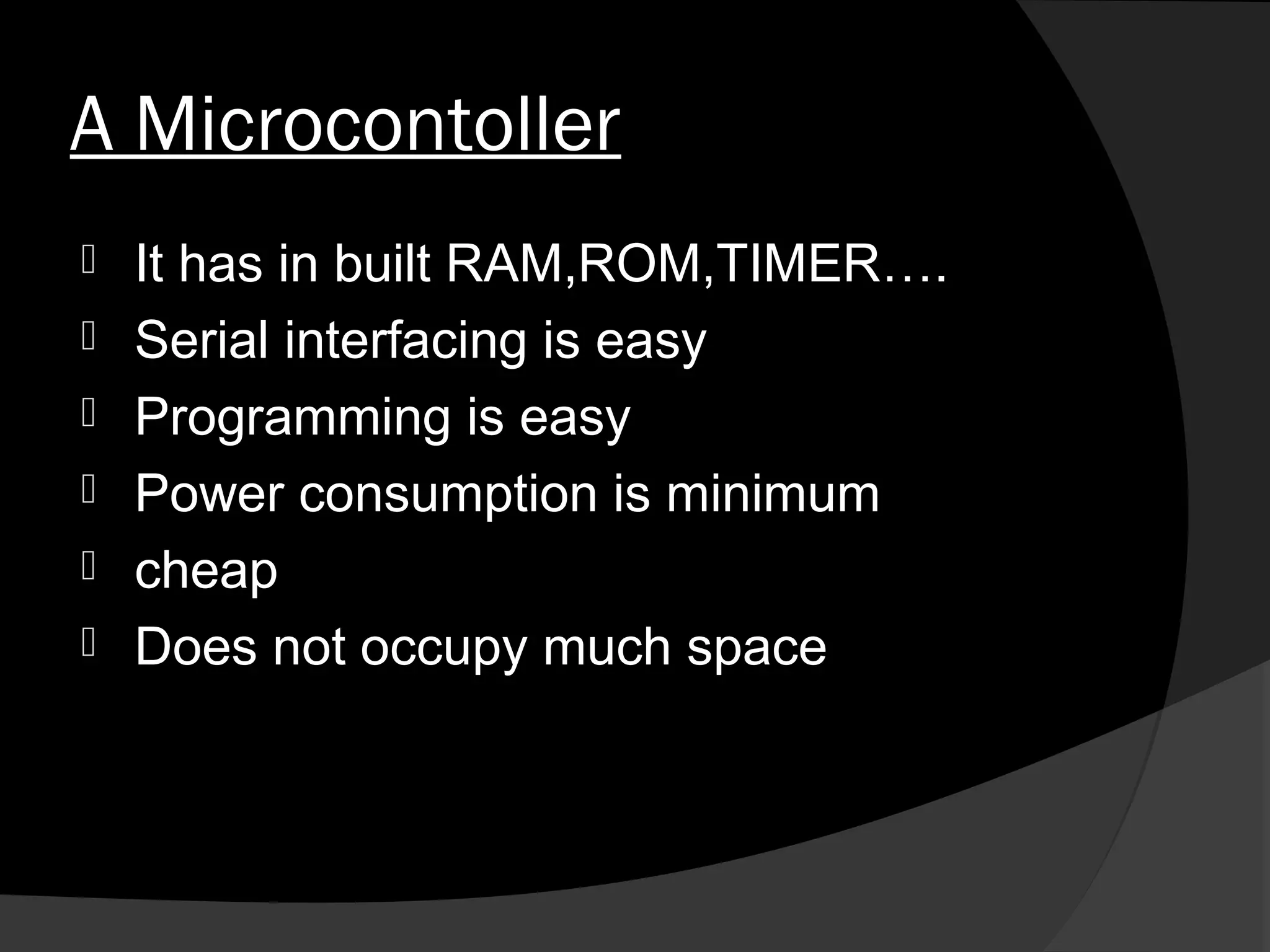 A Microcontoller
   It has in built RAM,ROM,TIMER….
   Serial interfacing is easy
   Programming is easy
   Power consumption is minimum
   cheap
   Does not occupy much space
 