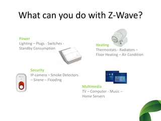 Whatcanyou do with Z-Wave?PowerLighting– Plugs- Switches - Standby ConsumptionHeatingThermostats- Radiators –FloorHeating – Air ConditionSecurityIP-camera– SmokeDetectors– Sirene – FloodingMultimediaTV – Computer - Music– Home Servers 