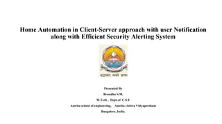 Home Automation in Client-Server approach with user Notification
along with Efficient Security Alerting System
Presented By
Brundha S.M.
M.Tech , Dept.of C.S.E
Amrita school of engineering, Amrita vishwa Vidyapeetham
Bangalore, India.
 