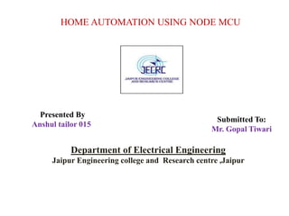 Presented By
Anshul tailor 015
Department of Electrical Engineering
Jaipur Engineering college and Research centre ,Jaipur
HOME AUTOMATION USING NODE MCU
Submitted To:
Mr. Gopal Tiwari
 