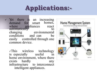  Y
et there is an increasing
demand for smart homes,
react
where appliances
automatically to
changing environmental
conditions and can be
easily controlled through one
common device.
This wireless technology
is especially useful in
home environment, where there
exists hardly any
infrastructure to interconnect
intelligent appliances.
 