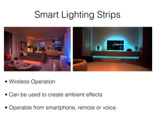 Smart Lighting Strips
• Wireless Operation 
• Can be used to create ambient effects 
• Operable from smartphone, remote or voice.
 