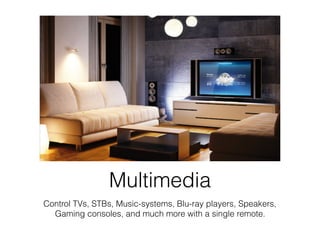 Multimedia
Control TVs, STBs, Music-systems, Blu-ray players, Speakers,
Gaming consoles, and much more with a single remote.
 