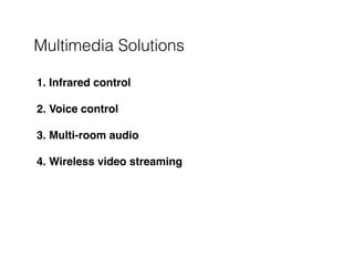Multimedia Solutions
1. Infrared control 
2. Voice control 
3. Multi-room audio 
4. Wireless video streaming
 