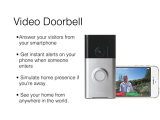 Video Doorbell
•Answer your visitors from
your smartphone 
• Get instant alerts on your
phone when someone
enters 
• Simulate home presence if
you’re away 
• See your home from
anywhere in the world.
 
