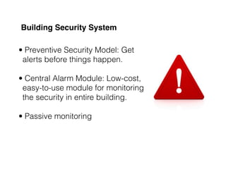 Building Security System
• Preventive Security Model: Get
alerts before things happen.  
• Central Alarm Module: Low-cost,
easy-to-use module for monitoring
the security in entire building.  
• Passive monitoring 
 