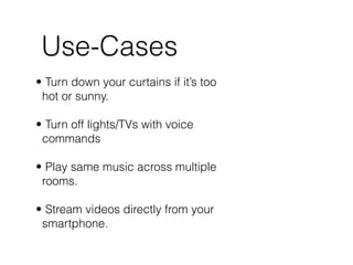 Use-Cases
• Turn down your curtains if it’s too
hot or sunny.  
• Turn off lights/TVs with voice
commands 
• Play same music across multiple
rooms. 
• Stream videos directly from your
smartphone.
 