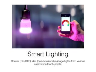 Smart Lighting
Control (ON/OFF), dim (ﬁne-tune) and manage lights from various
automation touch-points.
 